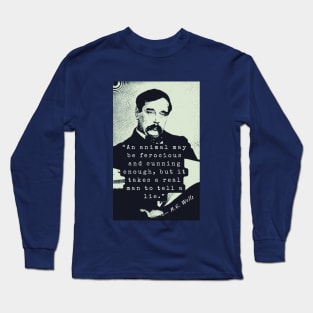 H. G. Wells portrait and quote: An animal may be ferocious and cunning enough, but it takes a real man to tell a lie. Long Sleeve T-Shirt